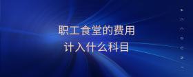 職工食堂的費(fèi)用計(jì)入什么科目