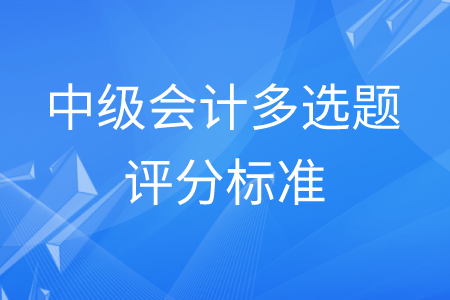 中級(jí)會(huì)計(jì)多選題評(píng)分標(biāo)準(zhǔn)是怎樣的？