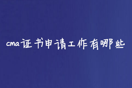 cma證書申請工作有哪些
