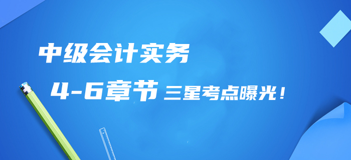 2020年中級會計實務(wù)第4-6章三星考點曝光！提分清單/章節(jié)習題免費領(lǐng)