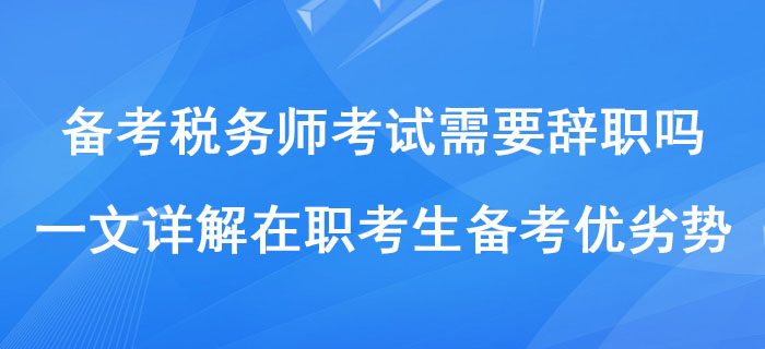 備考稅務(wù)師考試需要辭職嗎？一文詳解在職考生備考優(yōu)劣勢