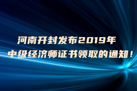 河南開封發(fā)布2019年中級(jí)經(jīng)濟(jì)師證書領(lǐng)取的通知！