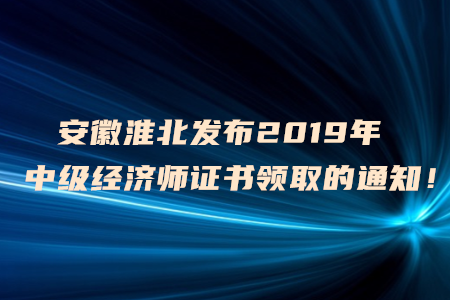 安徽淮北發(fā)布2019年中級(jí)經(jīng)濟(jì)師證書(shū)領(lǐng)取的通知！