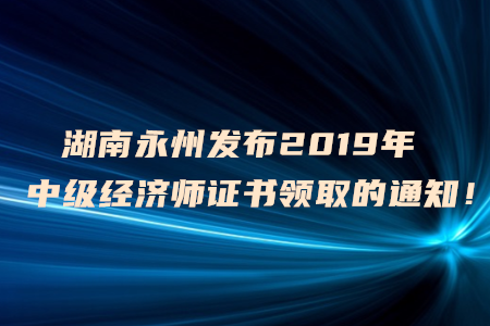 湖南永州發(fā)布2019年中級(jí)經(jīng)濟(jì)師證書(shū)領(lǐng)取的通知！