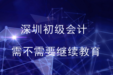 深圳初級會計需不需要繼續(xù)教育？