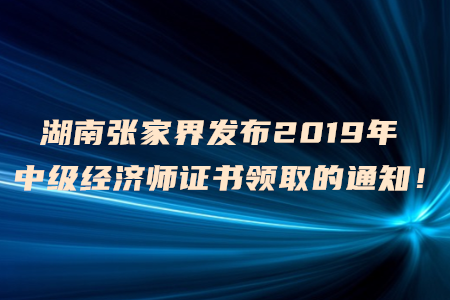 湖南張家界發(fā)布2019年中級經濟師證書領取的通知！