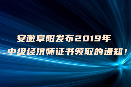 安徽阜陽發(fā)布2019年中級(jí)經(jīng)濟(jì)師證書領(lǐng)取的通知！