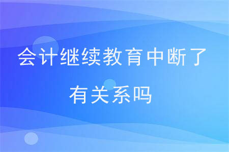 會(huì)計(jì)繼續(xù)教育中斷了有關(guān)系嗎？