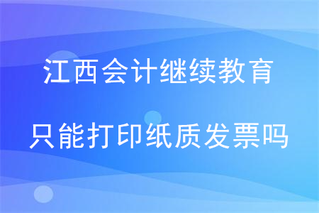 江西會計繼續(xù)教育只能打印紙質(zhì)發(fā)票嗎？