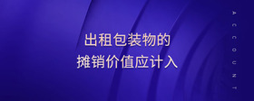 出租包裝物的攤銷價(jià)值應(yīng)計(jì)入