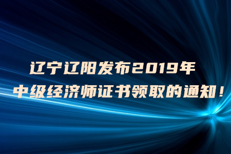 遼寧遼陽發(fā)布2019年中級經(jīng)濟(jì)師證書領(lǐng)取的通知！