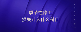 季節(jié)性停工損失計(jì)入什么科目
