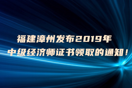 福建漳州發(fā)布2019年中級經(jīng)濟(jì)師證書領(lǐng)取的通知！