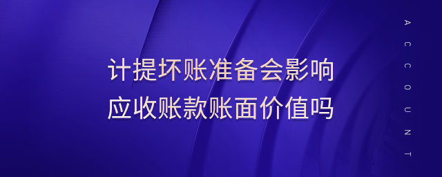 計提壞賬準(zhǔn)備會影響應(yīng)收賬款賬面價值嗎