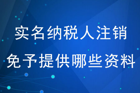 實名納稅人注銷時免予提供哪些資料？