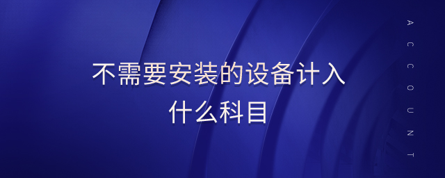 不需要安裝的設(shè)備計入什么科目