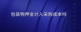 包裝物押金計(jì)入采購成本嗎