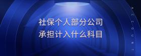 社保個(gè)人部分公司承擔(dān)計(jì)入什么科目