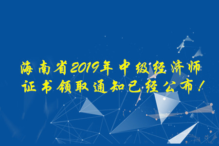 海南省2019年中級(jí)經(jīng)濟(jì)師證書領(lǐng)取通知已經(jīng)公布！