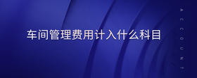車間管理費用計入什么科目