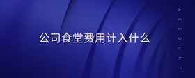 公司食堂費用計入什么