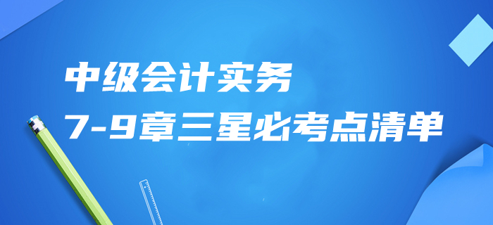 速記資料共享！2020年中級(jí)會(huì)計(jì)實(shí)務(wù)第7-9章三星必考點(diǎn)清單！