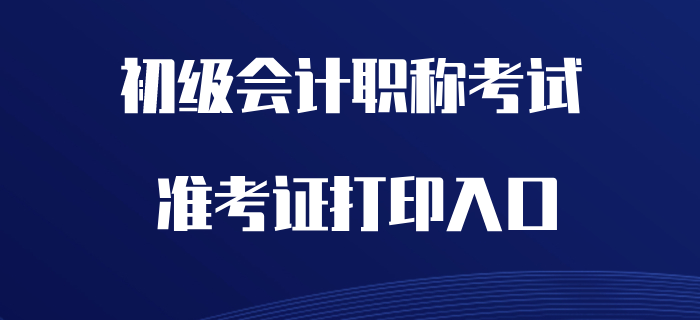2020年初級會計職稱準考證打印入口開通了嗎？