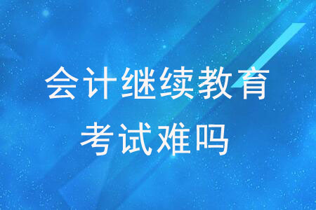 會計繼續(xù)教育考試難嗎？