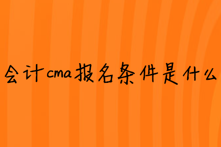 會(huì)計(jì)cma報(bào)名條件是什么