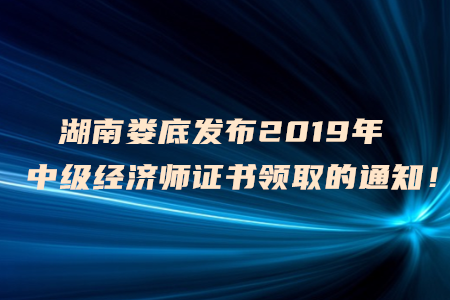 湖南婁底發(fā)布2019年中級經(jīng)濟師證書領取的通知！