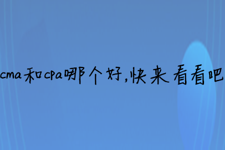 cma和cpa哪個(gè)好，快來看看吧