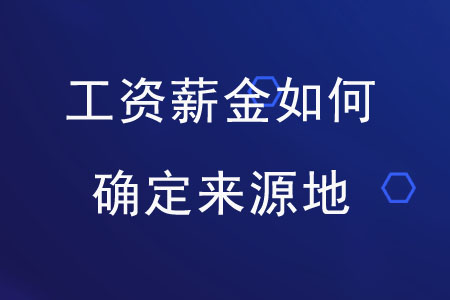 個(gè)人取得工資薪金如何確定所得來(lái)源地？