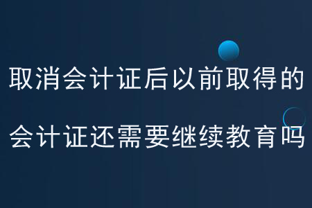 取消會(huì)計(jì)證后以前取得的會(huì)計(jì)證還需要繼續(xù)教育嗎？