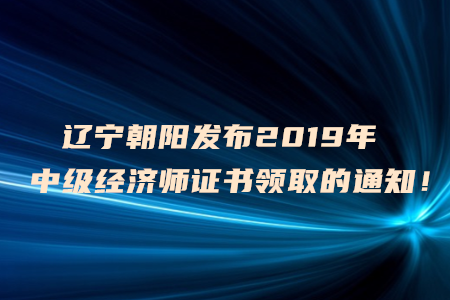 遼寧朝陽(yáng)發(fā)布2019年中級(jí)經(jīng)濟(jì)師證書領(lǐng)取的通知！