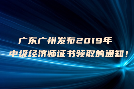 廣東廣州發(fā)布2019年中級經(jīng)濟師證書領(lǐng)取的通知！