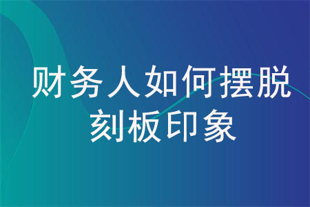 “脾氣軸”、“性格倔”，財(cái)務(wù)人如何擺脫這些刻板印象？