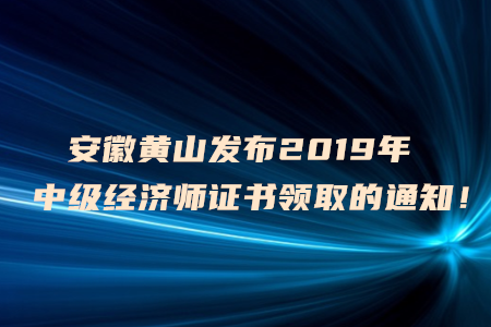 安徽黃山發(fā)布2019年中級經(jīng)濟(jì)師證書領(lǐng)取的通知！