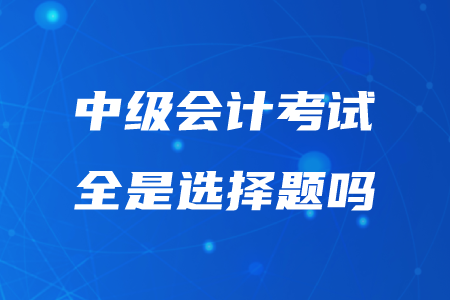 2020年中級(jí)會(huì)計(jì)考試題型全是選擇題嗎？