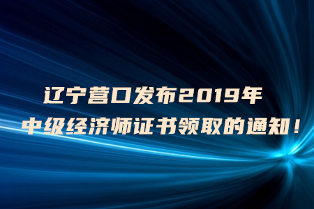 遼寧營口發(fā)布2019年中級經(jīng)濟師證書領(lǐng)取的通知！