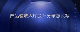 產(chǎn)品驗(yàn)收入庫會(huì)計(jì)分錄怎么寫
