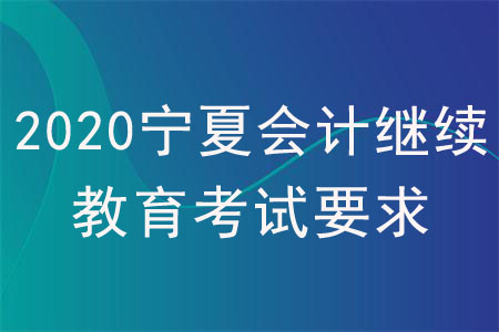 2020年寧夏會計繼續(xù)教育考試要求有哪些？