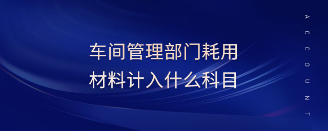 車(chē)間管理部門(mén)耗用材料計(jì)入什么科目
