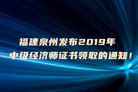 福建泉州發(fā)布2019年中級經(jīng)濟(jì)師證書領(lǐng)取的通知！