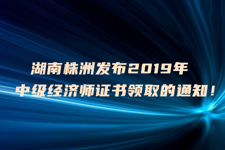 湖南株洲發(fā)布2019年中級(jí)經(jīng)濟(jì)師證書(shū)領(lǐng)取的通知！