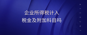 企業(yè)所得稅計入稅金及附加科目嗎