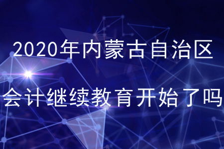 2020年內(nèi)蒙古自治區(qū)會(huì)計(jì)繼續(xù)教育開(kāi)始了嗎？