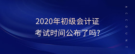 2020年初級會(huì)計(jì)證考試時(shí)間公布了嗎?