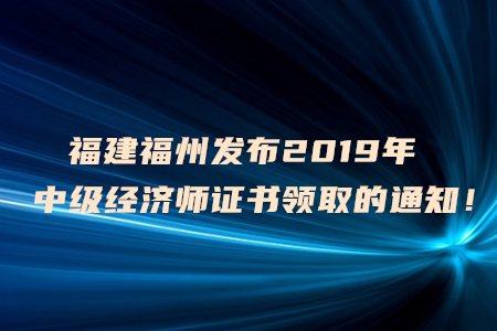 福建福州發(fā)布2019年中級(jí)經(jīng)濟(jì)師證書(shū)領(lǐng)取的通知！