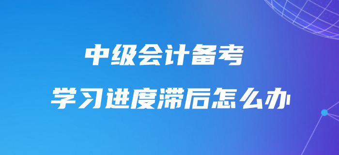中級(jí)會(huì)計(jì)學(xué)習(xí)進(jìn)度滯后怎么辦？不要怕，快來(lái)追趕進(jìn)度條！