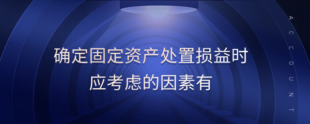 確定固定資產(chǎn)處置損益時(shí)應(yīng)考慮的因素有